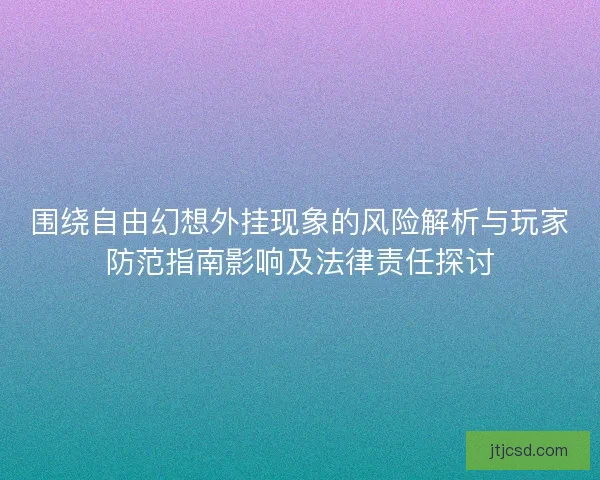 围绕自由幻想外挂现象的风险解析与玩家防范指南影响及法律责任探讨