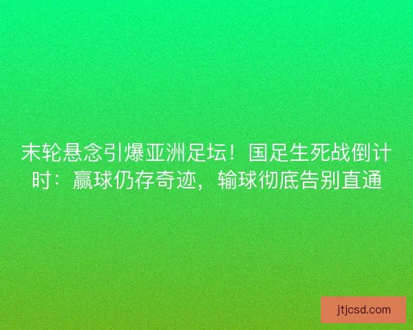 末轮悬念引爆亚洲足坛！国足生死战倒计时：赢球仍存奇迹，输球彻底告别直通