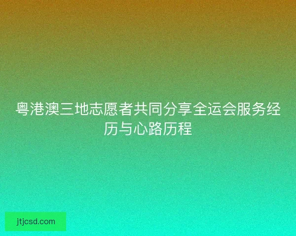粤港澳三地志愿者共同分享全运会服务经历与心路历程