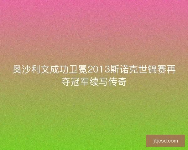 奥沙利文成功卫冕2013斯诺克世锦赛再夺冠军续写传奇