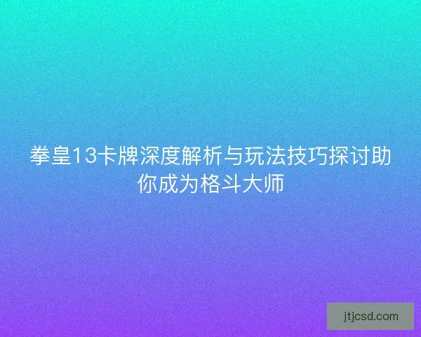 拳皇13卡牌深度解析与玩法技巧探讨助你成为格斗大师