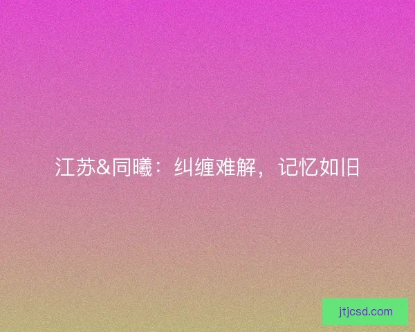 江苏&amp;同曦：纠缠难解，记忆如旧