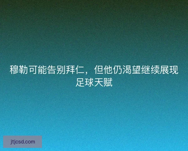 穆勒可能告别拜仁，但他仍渴望继续展现足球天赋