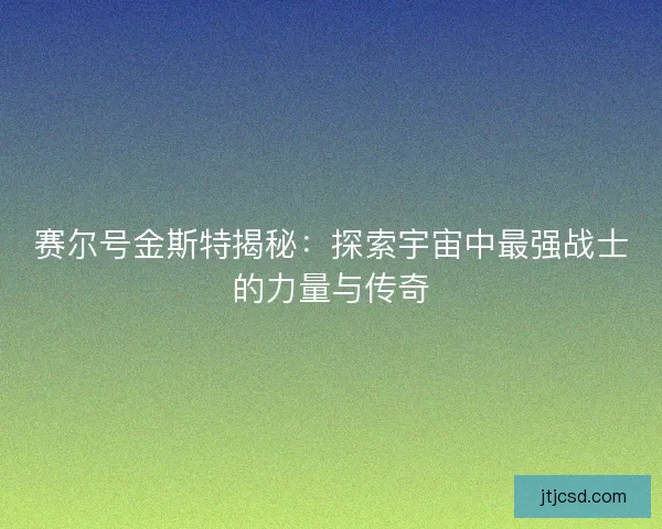 赛尔号金斯特揭秘：探索宇宙中最强战士的力量与传奇