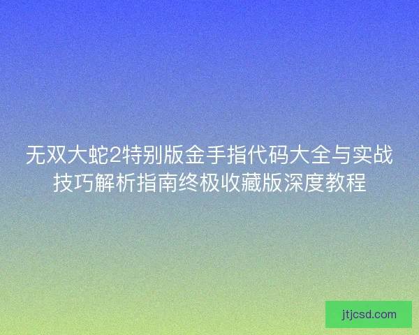 无双大蛇2特别版金手指代码大全与实战技巧解析指南终极收藏版深度教程