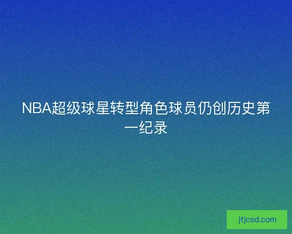 NBA超级球星转型角色球员仍创历史第一纪录